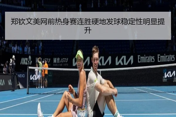 郑钦文美网前热身赛连胜硬地发球稳定性明显提升 | MILANSPORT