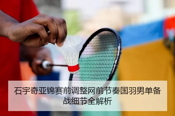 石宇奇亚锦赛前调整网前节奏国羽男单备战细节全解析 | MILANSPORT